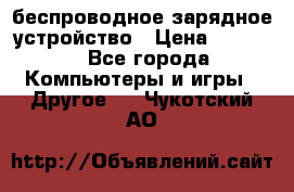 беспроводное зарядное устройство › Цена ­ 2 190 - Все города Компьютеры и игры » Другое   . Чукотский АО